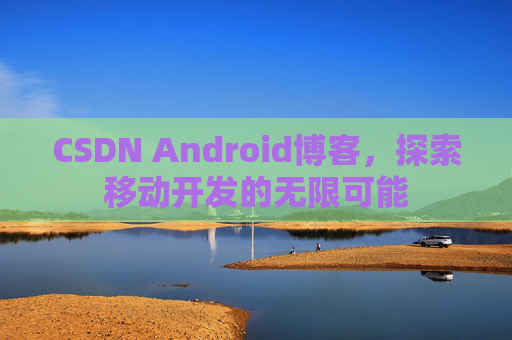 CSDN Android博客,探索移动开发的无限可能